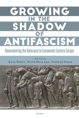 Growing in the Shadow of Antifascism: Remembering the Holocaust in State-Socialist Eastern Europe by Bohus, Kata