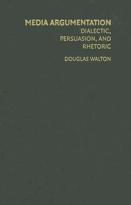 Media Argumentation: Dialectic, Persuasion and Rhetoric by Walton, Douglas