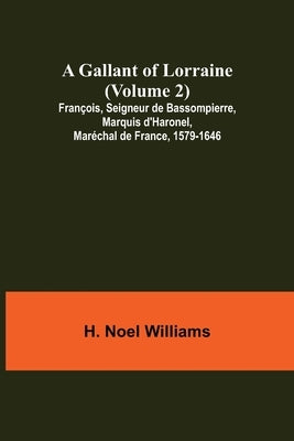 A Gallant of Lorraine (Volume 2) François, Seigneur de Bassompierre, Marquis d'Haronel, Maréchal de France, 1579-1646 by Noel Williams, H.