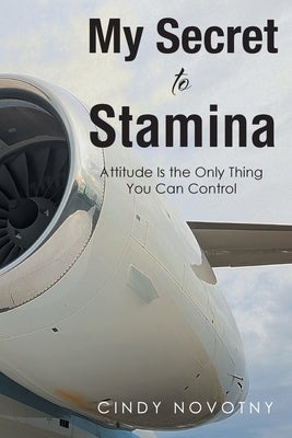 My Secret to Stamina: Attitude Is the Only Thing You Can Control by Novotny, Cindy