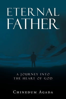 Eternal Father: A Journey into the Heart of God by Agada, Chinedum
