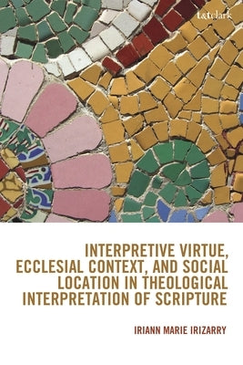 Interpretive Virtue, Ecclesial Context, and Social Location in Theological Interpretation of Scripture by Irizarry, Iriann Marie