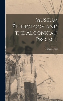 Museum Ethnology and the Algonkian Project by McFeat, Tom