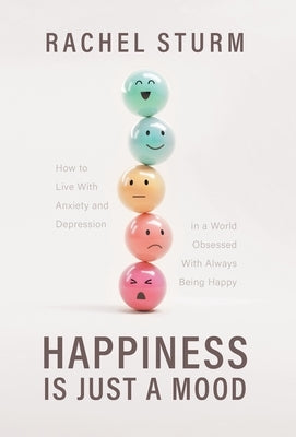 Happiness Is Just a Mood: How to Live With Anxiety and Depression in a World Obsessed With Always Being Happy by Sturm, Rachel
