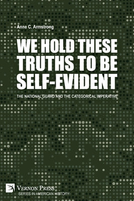 We Hold These Truths to Be Self-Evident: The National Guard and the Categorical Imperative by Armstrong, Anne C.