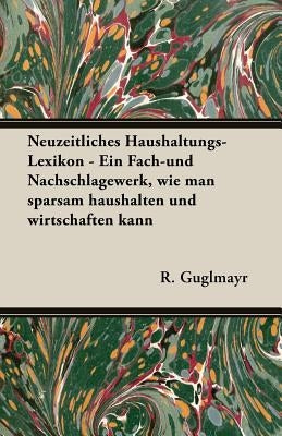 Neuzeitliches Haushaltungs-Lexikon - Ein Fach-Und Nachschlagewerk, Wie Man Sparsam Haushalten Und Wirtschaften Kann by Guglmayr, R.