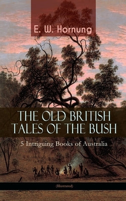 THE OLD BRITISH TALES OF THE BUSH - 5 Intriguing Books of Australia (Illustrated): Stingaree, A Bride from the Bush, Tiny Luttrell, The Boss of Taroom by Hornung, E. W.