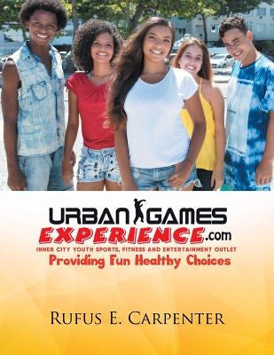 Urban Games Experience.com: Inner City Youth Sports, Fitness and Entertainment Outlet by Carpenter, Rufus E.