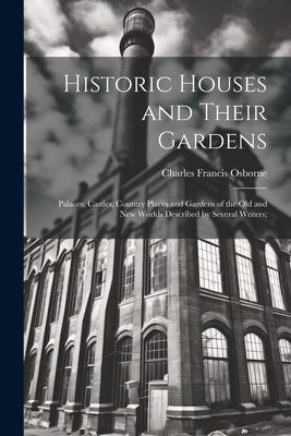 Historic Houses and Their Gardens; Palaces, Castles, Country Places and Gardens of the old and new Worlds Described by Several Writers; by Osborne, Charles Francis