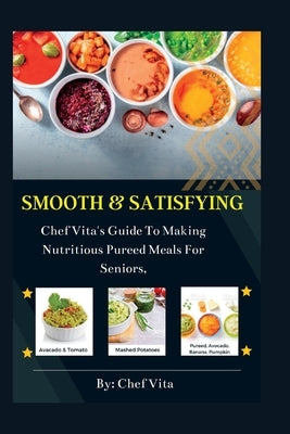 Smooth and Satisfying: Chef Vita's Guide To Making Nutritious Pureed Meals For Seniors, by Vita, Chef