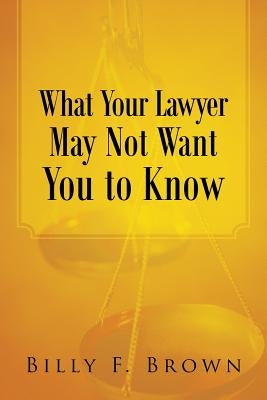 What Your Lawyer May Not Want You to Know by Brown, Billy F.