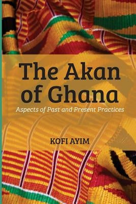 The Akan of Ghana: Aspects of Past and Present Practices by Ayim, Kofi