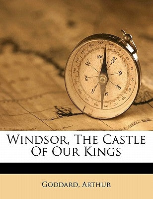 Windsor, the Castle of Our Kings by Arthur, Goddard