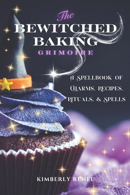 The Bewitched Baking Grimoire: A Spellbook of Charms, Recipes, Rituals, and Spells by Renee, Kimberly