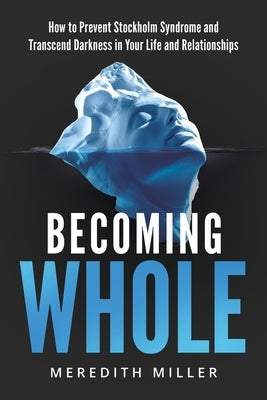 Becoming Whole: How to Prevent Stockholm Syndrome and Transcend Darkness in Your Life and Relationships by Miller, Meredith