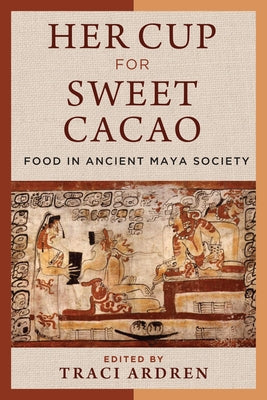 Her Cup for Sweet Cacao: Food in Ancient Maya Society by Ardren, Traci