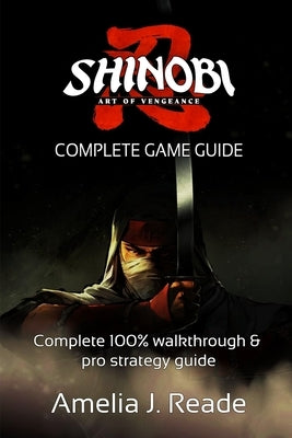 Shinobi: ART OF VENGEANCE GAME GUIDE: Complete 100% walkthrough & pro strategy guide by Amelia J Reade