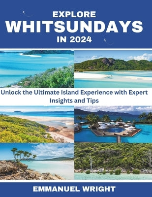 Explore Whitsundays in 2024: Unlock the Ultimate Island Experience with Expert Insights and Tips by Wright, Emmanuel