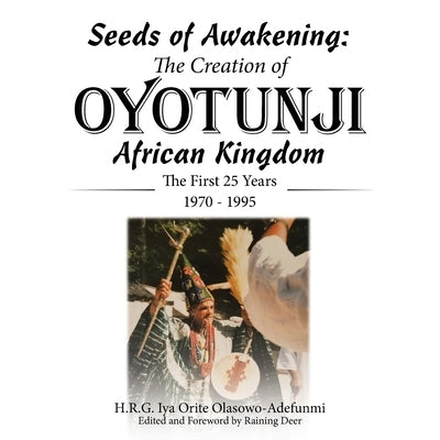 Seeds of Awakening: The Creation of Oyotunji African Kingdom: The First 25 Years 1970 - 1995 by Olasowo-Adefunmi, H. R. G. Iya Orite