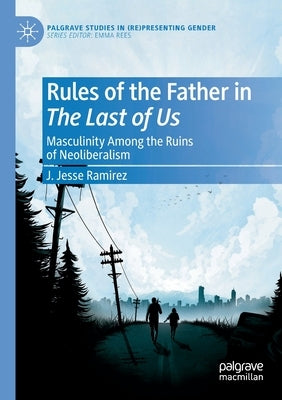 Rules of the Father in the Last of Us: Masculinity Among the Ruins of Neoliberalism by Ramirez, J. Jesse