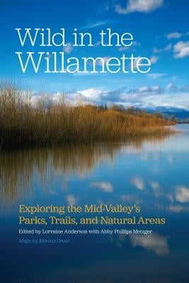 Wild in the Willamette: Exploring the Mid-Valley's Parks, Trails, and Natural Areas by Anderson, Lorraine