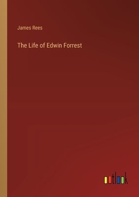 The Life of Edwin Forrest by Rees, James