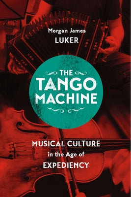 The Tango Machine: Musical Culture in the Age of Expediency by Luker, Morgan James