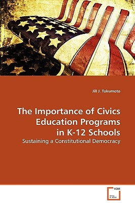 The Importance of Civics Education Programs in K-12 Schools by Tokumoto, Jill J.