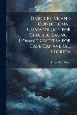 Descriptive and Conditional Climatology for Cpecific Launch Commit Criteria for Cape Canaveral, Florida by Goetz, Edward C.