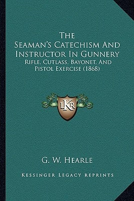 The Seaman's Catechism And Instructor In Gunnery: Rifle, Cutlass, Bayonet, And Pistol Exercise (1868) by G. W. Hearle