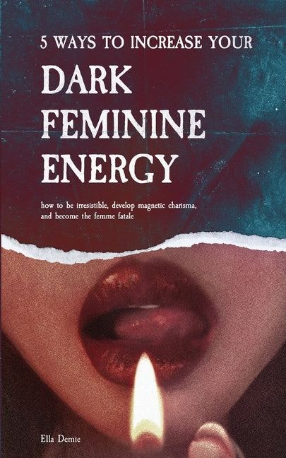5 Ways to Increase Your Dark Feminine Energy: How To Be Irresistible, Develop Magnetic Charisma, And Become The Femme Fatale by Demie, Ella