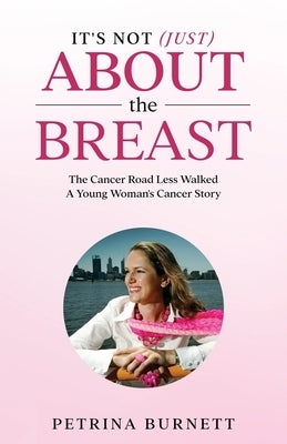 It's Not (Just) About The Breast: The Cancer Road Less Walked A Young Woman's Cancer Story by Burnett, Petrina