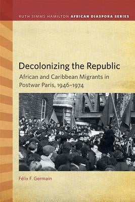 Decolonizing the Republic: African and Caribbean Migrants in Postwar Paris, 1946-1974 by Germain, Félix F.
