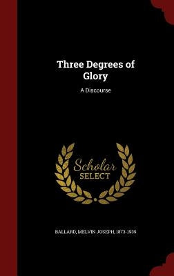 Three Degrees of Glory: A Discourse by Ballard, Melvin Joseph