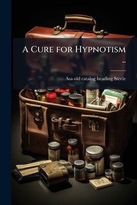 A Cure for Hypnotism .. by Steele, Asa [Old Catalog Heading]