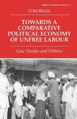 Towards a Comparative Political Economy of Unfree Labour: Case Studies and Debates by Brass, Tom