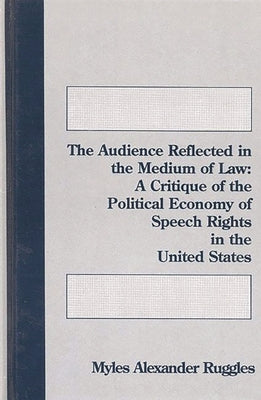 The Audience Reflected in the Medium of Law: A Critique of the Political Economyof Speech Rights in the United States by Ruggles, Myles Alexander