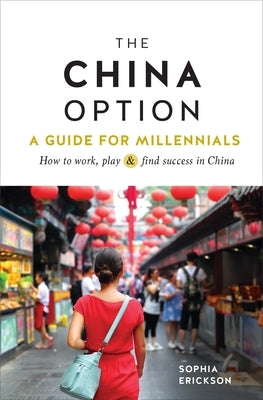 The China Option: A Guide for Millennials: How to Work, Play, and Find Success in China by Erickson, Sophia Camille