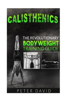 Calisthenics: The Revolutionary Bodyweight Training Guide by David, Peter