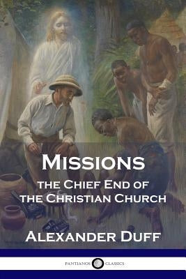 Missions: The Chief End of the Christian Church by Duff, Alexander