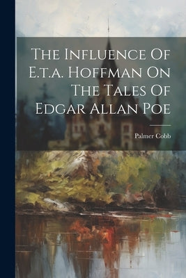 The Influence Of E.t.a. Hoffman On The Tales Of Edgar Allan Poe by Cobb, Palmer