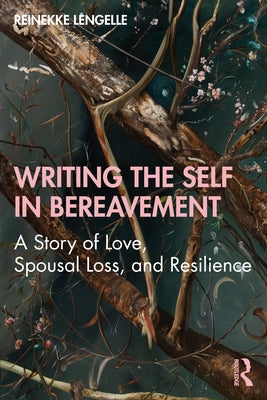 Writing the Self in Bereavement: A Story of Love, Spousal Loss, and Resilience by Lengelle, Reinekke