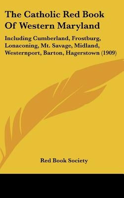 The Catholic Red Book Of Western Maryland: Including Cumberland, Frostburg, Lonaconing, Mt. Savage, Midland, Westernport, Barton, Hagerstown (1909) by Red Book Society