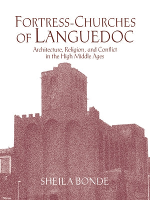 Fortress-Churches of Languedoc: Architecture, Religion and Conflict in the High Middle Ages by Bonde, Sheila