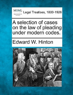 A selection of cases on the law of pleading under modern codes. by Hinton, Edward W.