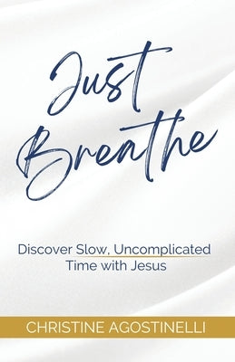 Just Breathe: Discover Slow, Uncomplicated Time with Jesus by Agostinelli, Christine