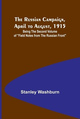 The Russian Campaign, April to August, 1915; Being the Second Volume of "Field Notes from the Russian Front" by Washburn, Stanley