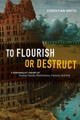 To Flourish or Destruct: A Personalist Theory of Human Goods, Motivations, Failure, and Evil by Smith, Christian