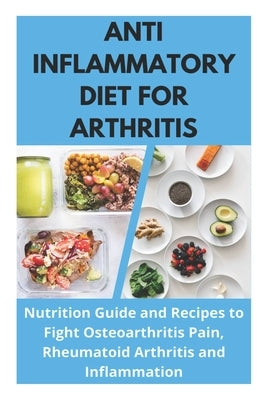 Anti Inflammatory Diet for Arthritis - Nutrition Guide and Recipes to Fight Osteoarthritis Pain, Rheumatoid Arthritis and Inflammation by Fletcher, David