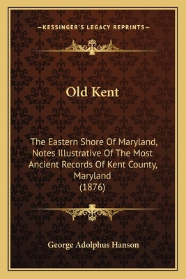 Old Kent: The Eastern Shore Of Maryland, Notes Illustrative Of The Most Ancient Records Of Kent County, Maryland (1876) by Hanson, George Adolphus